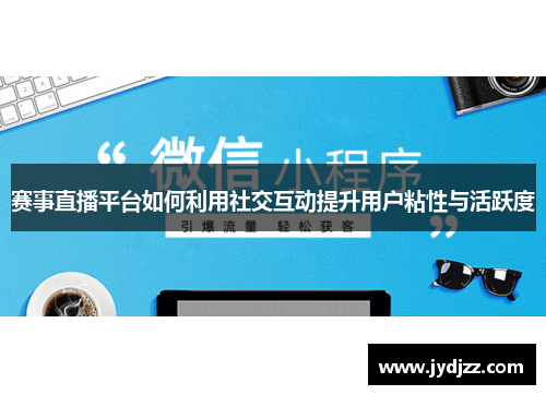 赛事直播平台如何利用社交互动提升用户粘性与活跃度